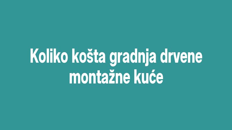 Koliko košta gradnja drvene montažne kuće